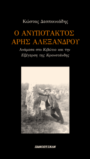 Κώστας Δεσποινιάδης - Ο ανυπότακτος Άρης Αλεξάνδρου. Ανάμεσα στο «Κιβώτιο» και την «Εξέγερση της Κρονστάνδης»